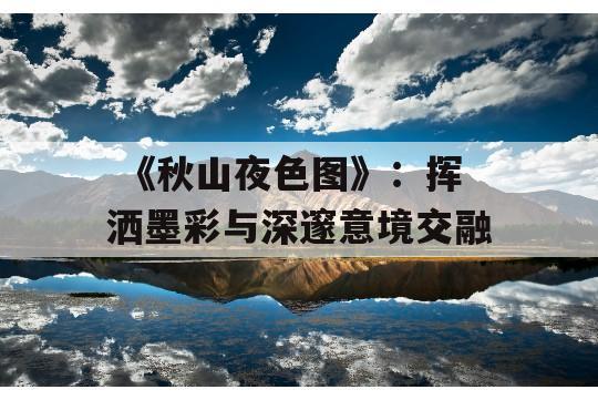  《秋山夜色图》：挥洒墨彩与深邃意境交融