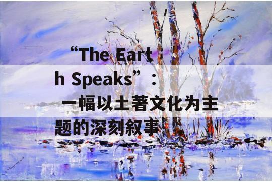  “The Earth Speaks”： 一幅以土著文化为主题的深刻叙事