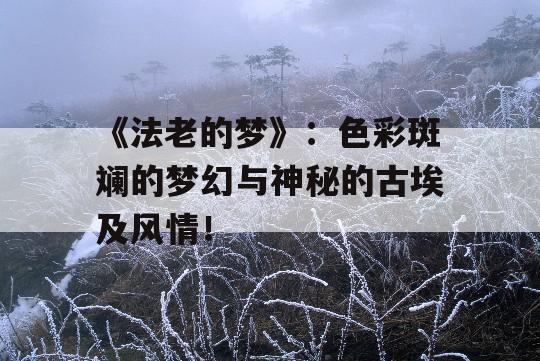 《法老的梦》：色彩斑斓的梦幻与神秘的古埃及风情！