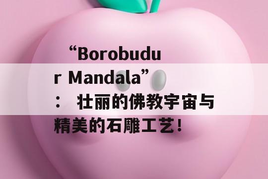  “Borobudur Mandala”： 壮丽的佛教宇宙与精美的石雕工艺！